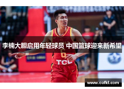 李楠大胆启用年轻球员 中国篮球迎来新希望