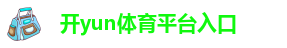开yun体育平台入口·官方网站/在线入口/登录入口